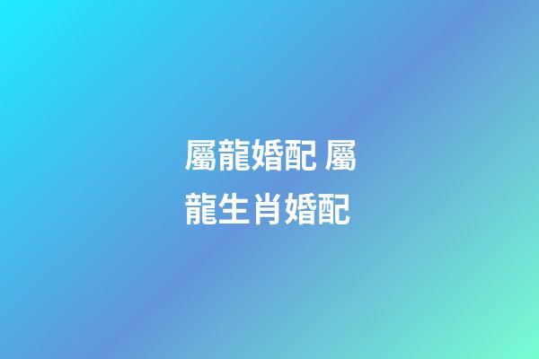 屬龍婚配 屬龍生肖婚配